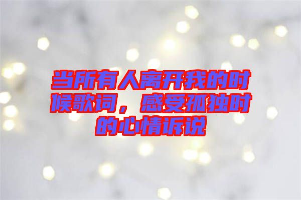 當(dāng)所有人離開我的時候歌詞，感受孤獨時的心情訴說