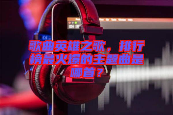 歌曲英雄之歌，排行榜最火爆的主題曲是哪首？