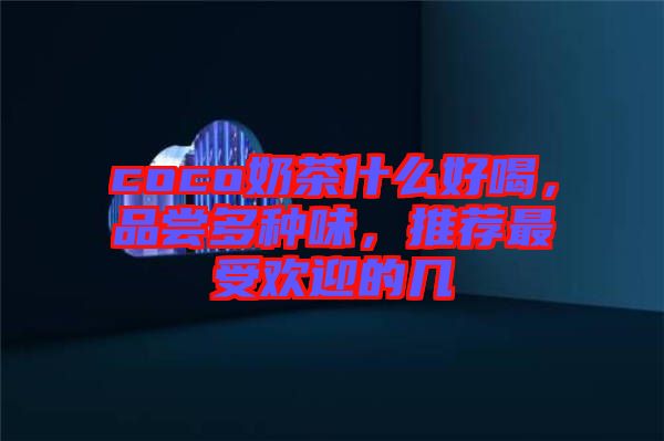 coco奶茶什么好喝，品嘗多種味，推薦最受歡迎的幾