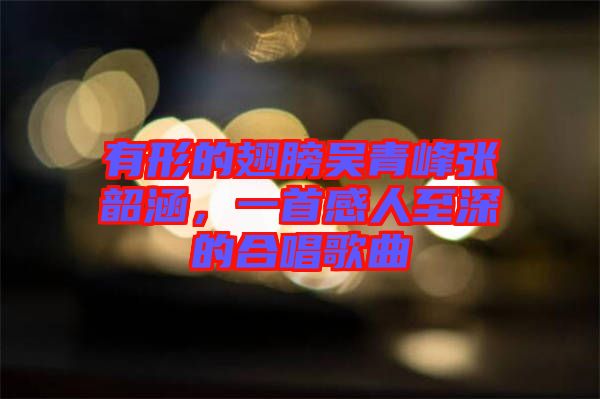 有形的翅膀吳青峰張韶涵，一首感人至深的合唱歌曲