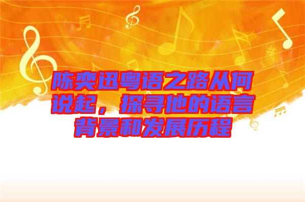 陳奕迅粵語之路從何說起，探尋他的語言背景和發展歷程