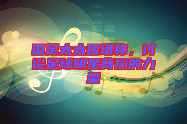國足太太團堪稱，討論足球明星背后的力量