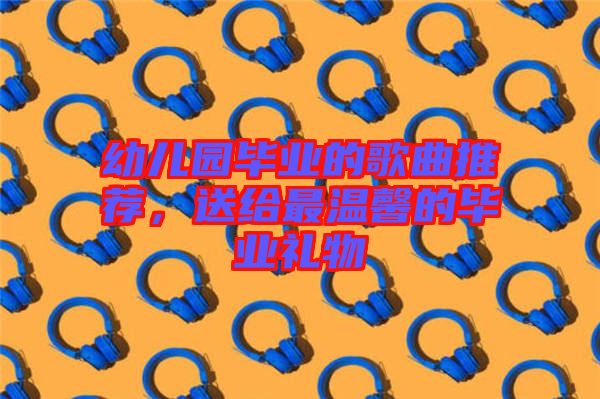幼兒園畢業(yè)的歌曲推薦，送給最溫馨的畢業(yè)禮物