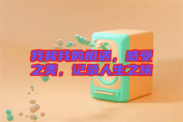 我和我的相遇，感受之美，記錄人生之旅