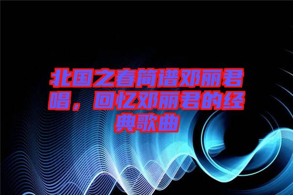 北國之春簡譜鄧麗君唱，回憶鄧麗君的經典歌曲