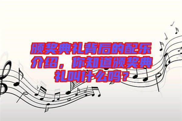 頒獎(jiǎng)典禮背后的配樂(lè)介紹，你知道頒獎(jiǎng)典禮叫什么嗎？
