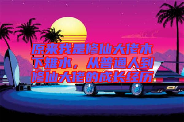 原來我是修仙大佬木下雉水，從普通人到修仙大佬的成長經歷