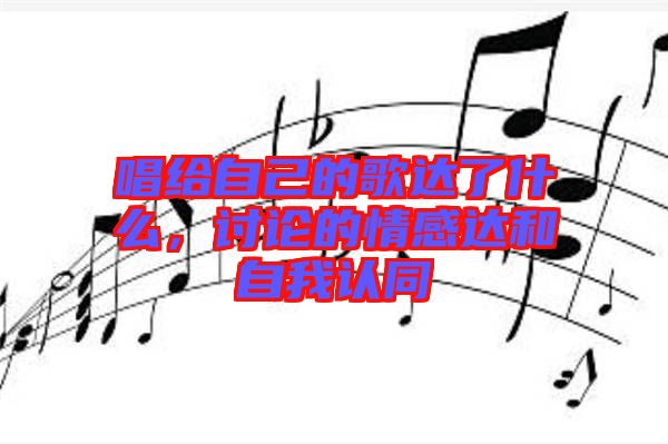 唱給自己的歌達了什么，討論的情感達和自我認同