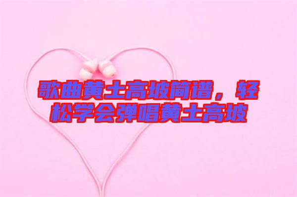 歌曲黃土高坡簡譜，輕松學會彈唱黃土高坡