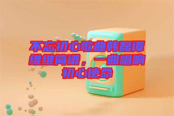 不忘初心歌曲韓磊譚維維簡譜，一曲唱響初心使命