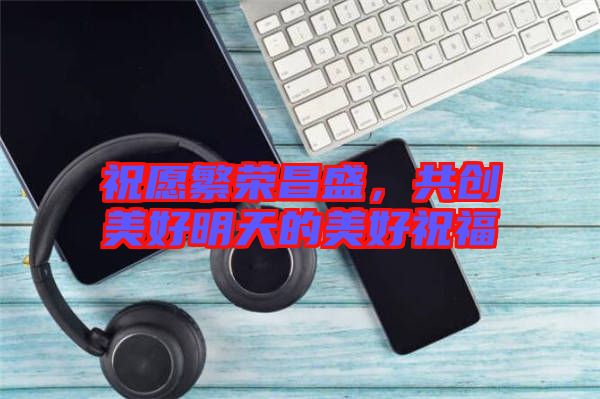 祝愿繁榮昌盛，共創美好明天的美好祝福