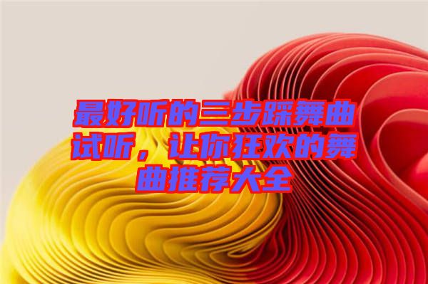 最好聽的三步踩舞曲試聽，讓你狂歡的舞曲推薦大全