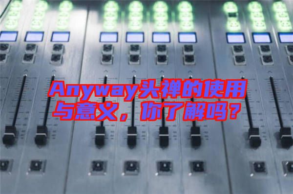 Anyway頭禪的使用與意義，你了解嗎？