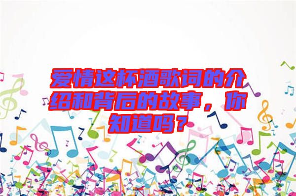 愛(ài)情這杯酒歌詞的介紹和背后的故事，你知道嗎？