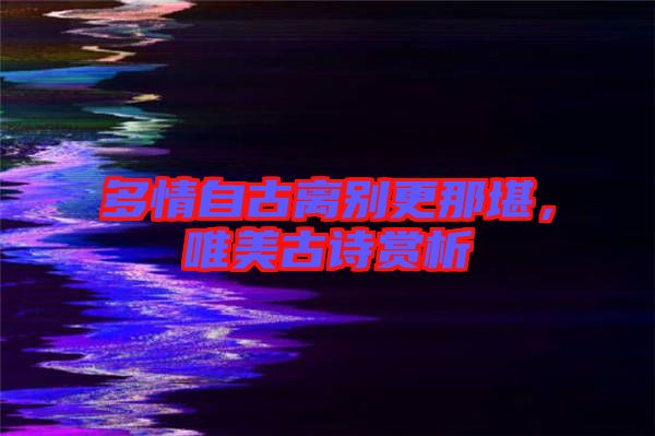 多情自古離別更那堪，唯美古詩賞析