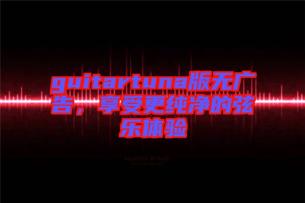 guitartuna版無廣告，享受更純凈的弦樂體驗