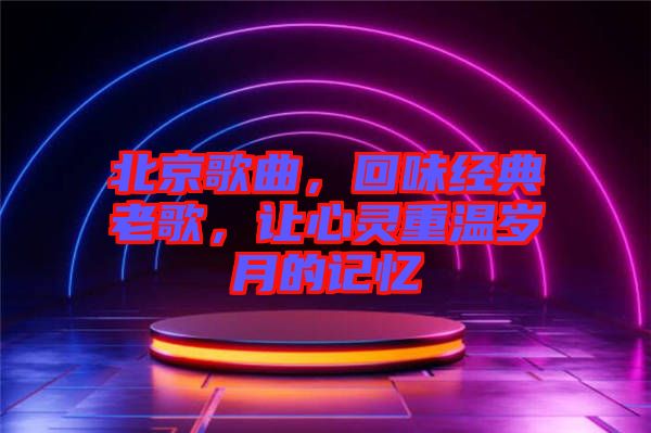 北京歌曲，回味經(jīng)典老歌，讓心靈重溫歲月的記憶
