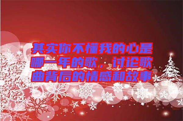 其實你不懂我的心是哪一年的歌，討論歌曲背后的情感和故事