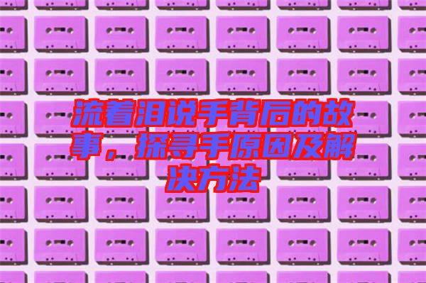 流著淚說手背后的故事，探尋手原因及解決方法