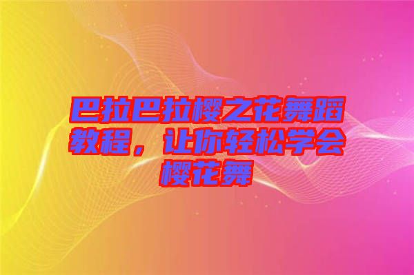 巴拉巴拉櫻之花舞蹈教程，讓你輕松學會櫻花舞