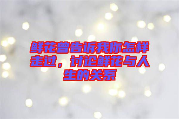 鮮花曾告訴我你怎樣走過，討論鮮花與人生的關系