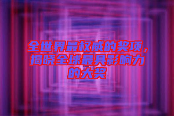 全世界最權(quán)威的獎(jiǎng)項(xiàng)，揭曉全球最具影響力的大獎(jiǎng)