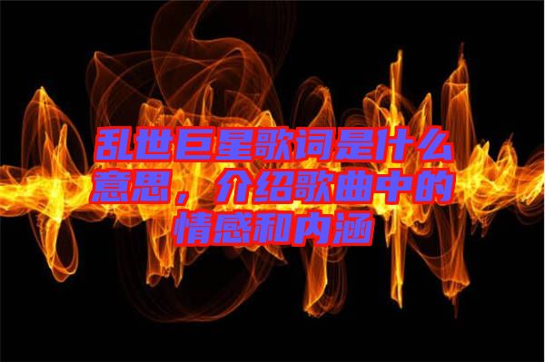 亂世巨星歌詞是什么意思，介紹歌曲中的情感和內涵