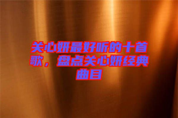 關心妍最好聽的十首歌，盤點關心妍經典曲目