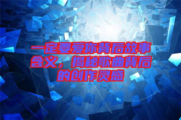 一定要愛你背后故事含義，揭秘歌曲背后的創作靈感