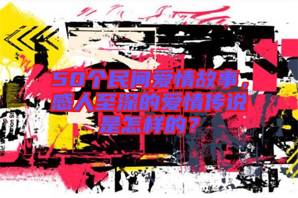 50個民間愛情故事，感人至深的愛情傳說是怎樣的？