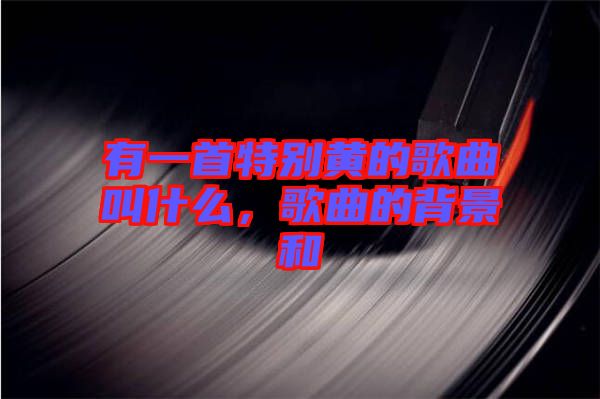 有一首特別黃的歌曲叫什么，歌曲的背景和