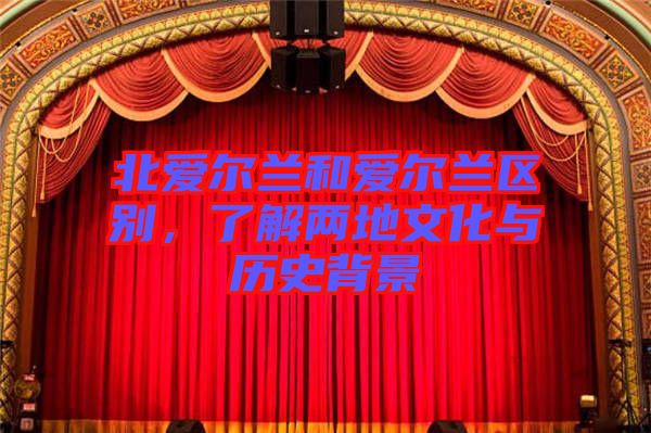 北愛(ài)爾蘭和愛(ài)爾蘭區(qū)別，了解兩地文化與歷史背景