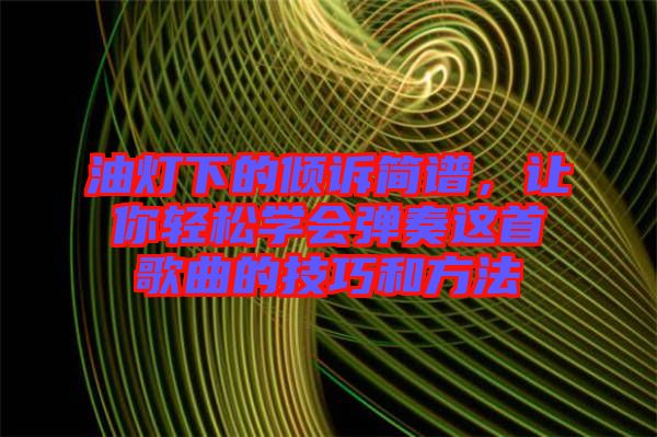 油燈下的傾訴簡譜，讓你輕松學(xué)會(huì)彈奏這首歌曲的技巧和方法