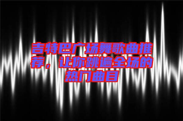吉特巴廣場舞歌曲推薦，讓你跳遍全場的熱門曲目