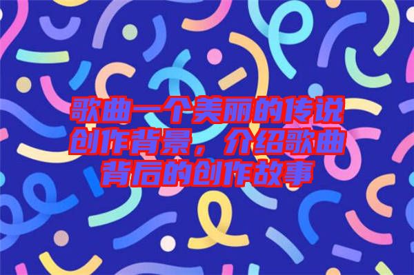 歌曲一個美麗的傳說創作背景，介紹歌曲背后的創作故事