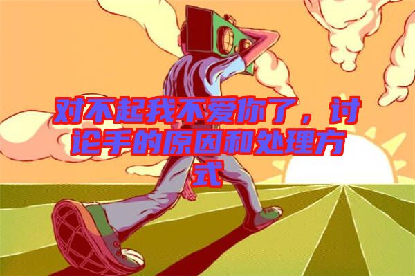 對(duì)不起我不愛(ài)你了，討論手的原因和處理方式
