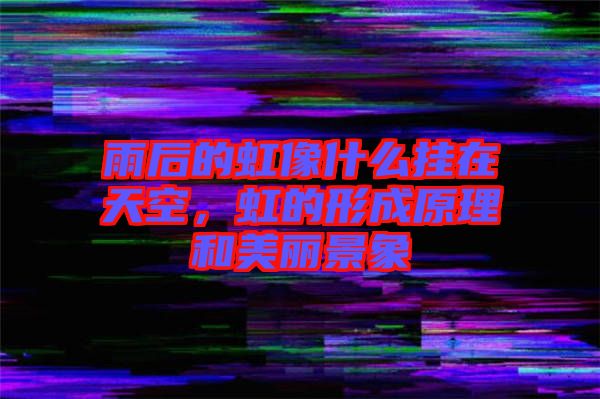 雨后的虹像什么掛在天空，虹的形成原理和美麗景象