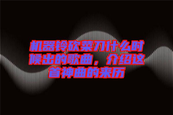 機器鈴砍菜刀什么時候出的歌曲，介紹這首神曲的來歷
