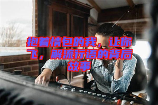 抱著情包的我，讓你飛，解流行語的背后故事