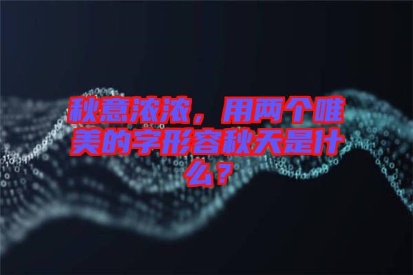 秋意濃濃，用兩個(gè)唯美的字形容秋天是什么？