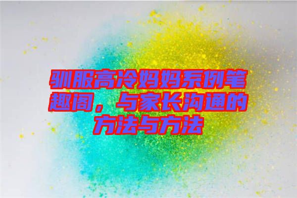 馴服高冷媽媽系例筆趣閣，與家長溝通的方法與方法