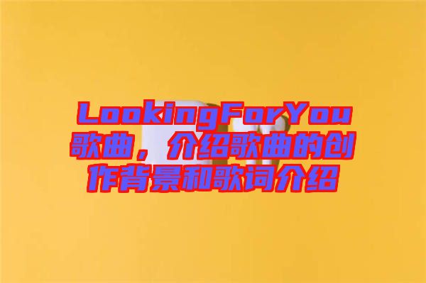 LookingForYou歌曲，介紹歌曲的創作背景和歌詞介紹