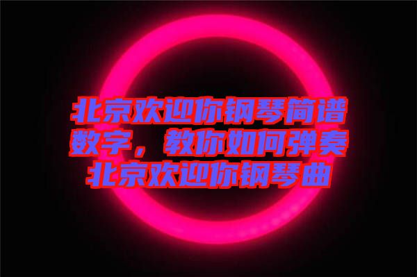 北京歡迎你鋼琴簡譜數字，教你如何彈奏北京歡迎你鋼琴曲
