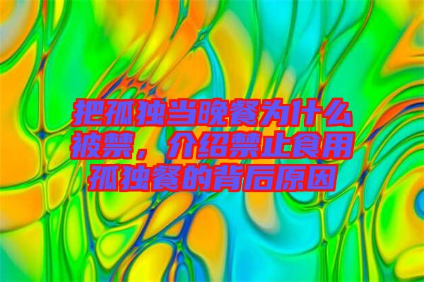 把孤獨當(dāng)晚餐為什么被禁，介紹禁止食用孤獨餐的背后原因