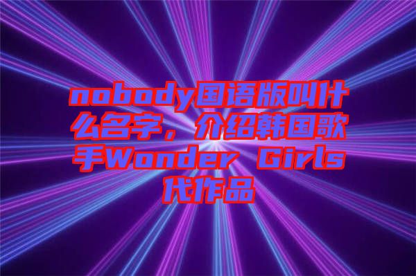 nobody國語版叫什么名字，介紹韓國歌手Wonder Girls代作品