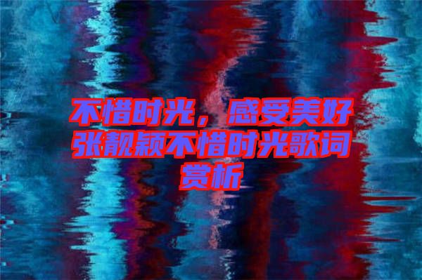 不惜時光，感受美好張靚穎不惜時光歌詞賞析