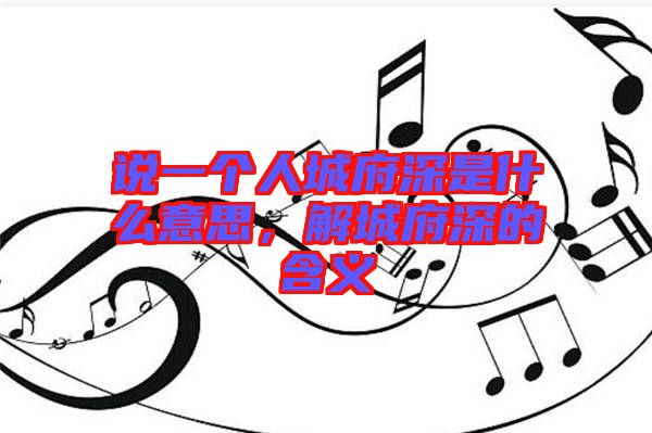 說一個人城府深是什么意思，解城府深的含義