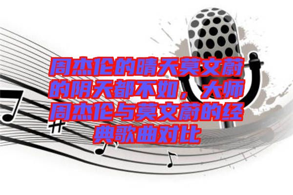 周杰倫的晴天莫文蔚的陰天都不如，大師周杰倫與莫文蔚的經典歌曲對比