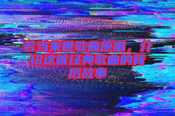 若當來世歌曲原唱，介紹這首經典歌曲的背后故事