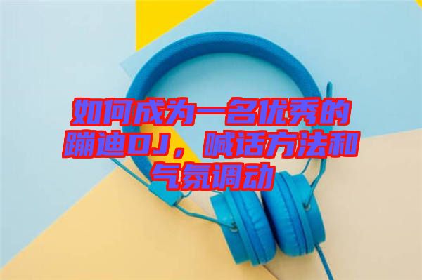 如何成為一名優秀的蹦迪DJ，喊話方法和氣氛調動